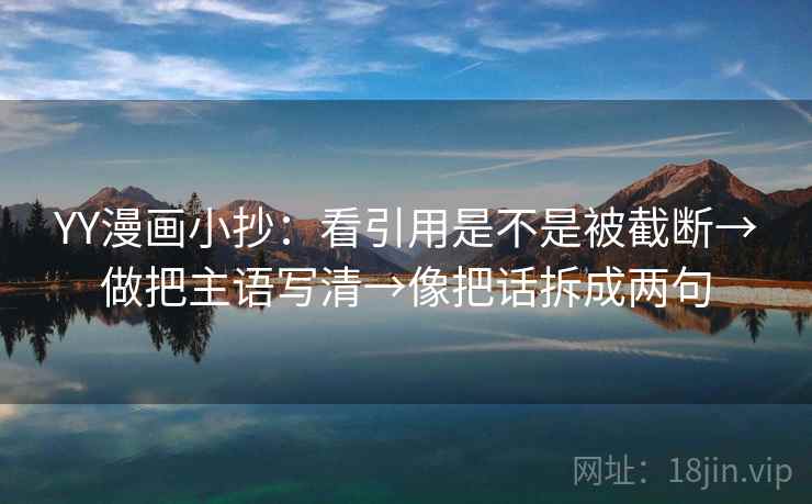YY漫画小抄：看引用是不是被截断→做把主语写清→像把话拆成两句