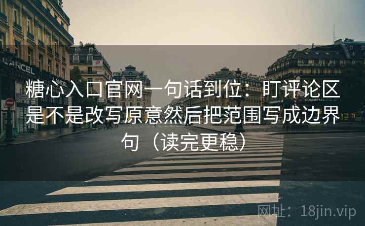 糖心入口官网一句话到位：盯评论区是不是改写原意然后把范围写成边界句（读完更稳）
