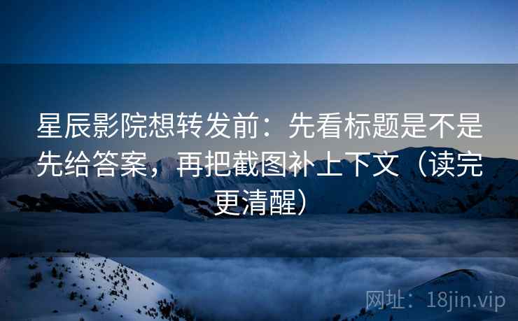 星辰影院想转发前：先看标题是不是先给答案，再把截图补上下文（读完更清醒）