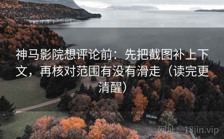 神马影院想评论前：先把截图补上下文，再核对范围有没有滑走（读完更清醒）