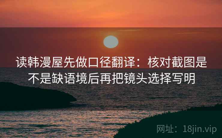 读韩漫屋先做口径翻译：核对截图是不是缺语境后再把镜头选择写明