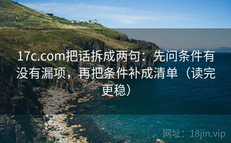 17c.com把话拆成两句：先问条件有没有漏项，再把条件补成清单（读完更稳）