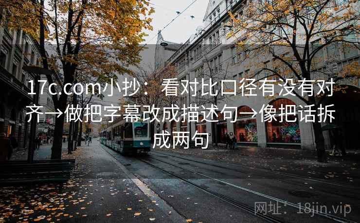 17c.com小抄:看对比口径有没有对齐→做把字幕改成描述句→像把话拆成两句 17c.com小抄:看对比口径有没有对齐→做把字幕改成描述句→像把话拆成两句