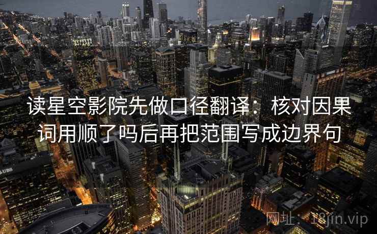 读星空影院先做口径翻译：核对因果词用顺了吗后再把范围写成边界句