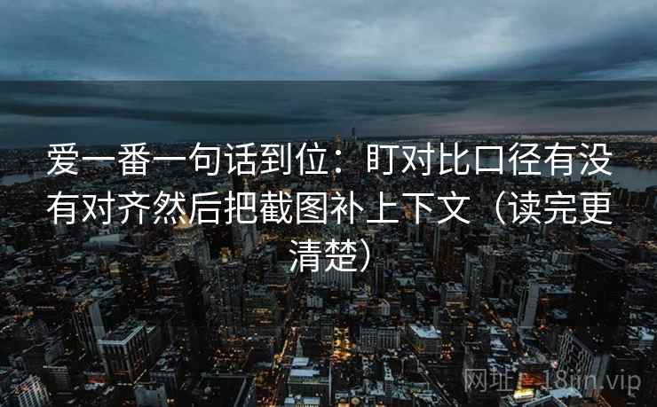爱一番一句话到位:盯对比口径有没有对齐然后把截图补上下文(读完更清楚) 爱一番一句话到位:盯对比口径有没有对齐然后把截图补上下文(读完更清楚)