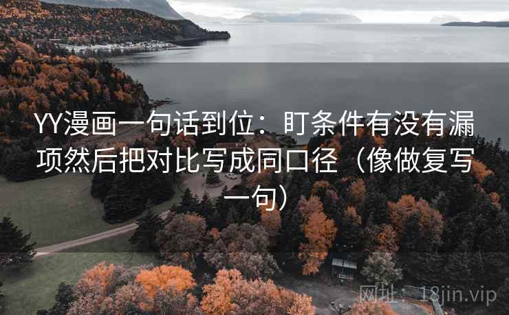YY漫画一句话到位：盯条件有没有漏项然后把对比写成同口径（像做复写一句）