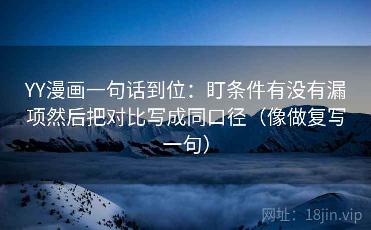 YY漫画一句话到位：盯条件有没有漏项然后把对比写成同口径（像做复写一句）