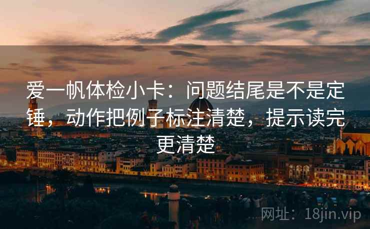 爱一帆体检小卡：问题结尾是不是定锤，动作把例子标注清楚，提示读完更清楚