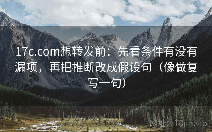 17c.com想转发前：先看条件有没有漏项，再把推断改成假设句（像做复写一句）