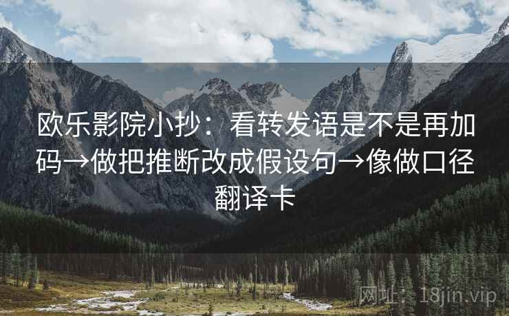 欧乐影院小抄：看转发语是不是再加码→做把推断改成假设句→像做口径翻译卡