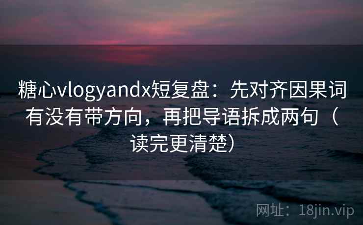 糖心vlogyandx短复盘：先对齐因果词有没有带方向，再把导语拆成两句（读完更清楚）
