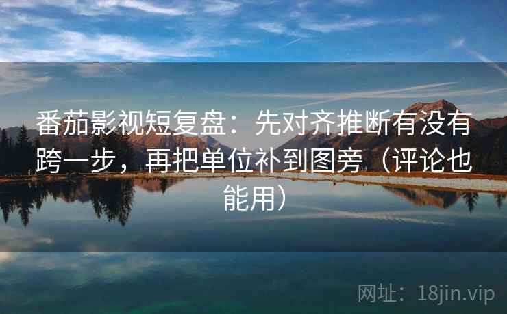番茄影视短复盘：先对齐推断有没有跨一步，再把单位补到图旁（评论也能用）