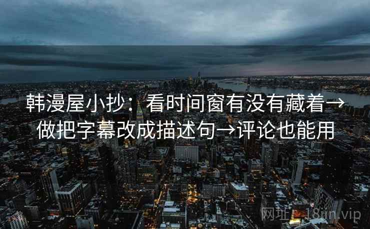 韩漫屋小抄：看时间窗有没有藏着→做把字幕改成描述句→评论也能用