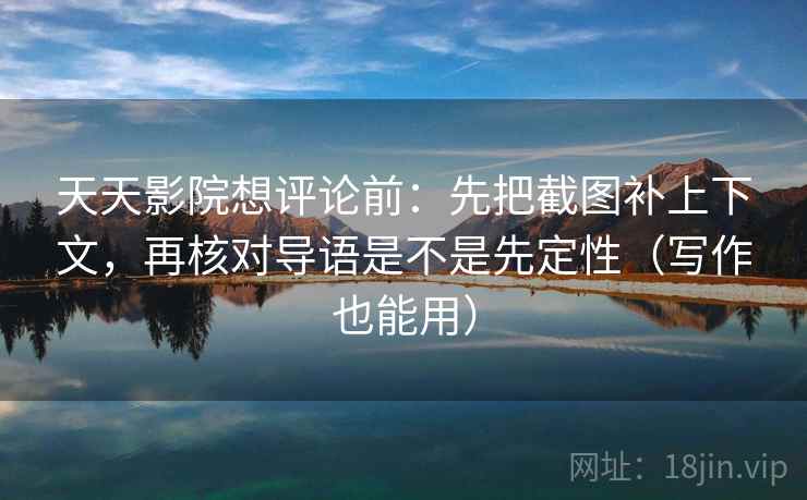 天天影院想评论前：先把截图补上下文，再核对导语是不是先定性（写作也能用）