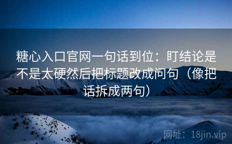 糖心入口官网一句话到位：盯结论是不是太硬然后把标题改成问句（像把话拆成两句）