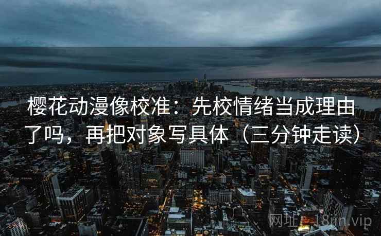 樱花动漫像校准：先校情绪当成理由了吗，再把对象写具体（三分钟走读）