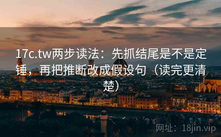 17c.tw两步读法：先抓结尾是不是定锤，再把推断改成假设句（读完更清楚）