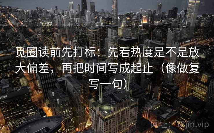 觅圈读前先打标：先看热度是不是放大偏差，再把时间写成起止（像做复写一句）