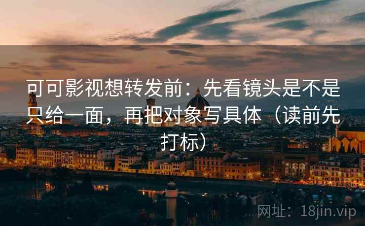 可可影视想转发前:先看镜头是不是只给一面,再把对象写具体(读前先打标) 可可影视想转发前:先看镜头是不是只给一面,再把对象写具体(读前先打标)