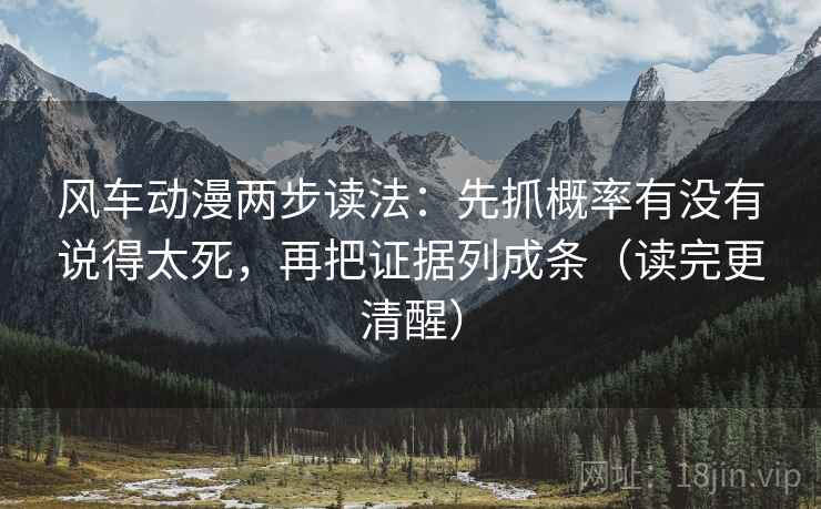 风车动漫两步读法：先抓概率有没有说得太死，再把证据列成条（读完更清醒）