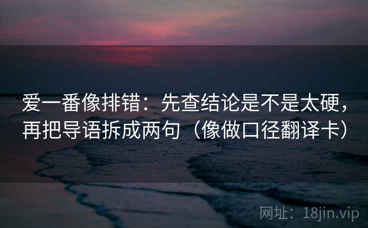 爱一番像排错：先查结论是不是太硬，再把导语拆成两句（像做口径翻译卡）