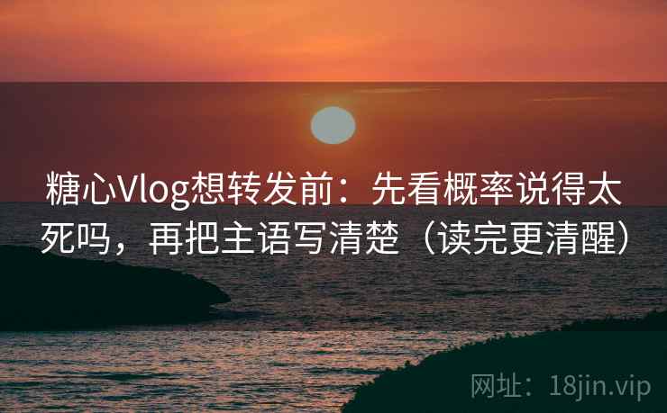 糖心Vlog想转发前：先看概率说得太死吗，再把主语写清楚（读完更清醒）