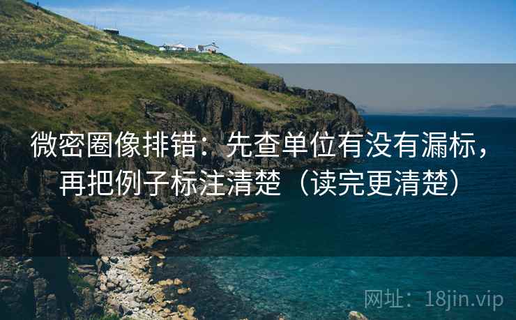 微密圈像排错：先查单位有没有漏标，再把例子标注清楚（读完更清楚）