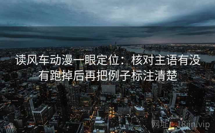 读风车动漫一眼定位：核对主语有没有跑掉后再把例子标注清楚
