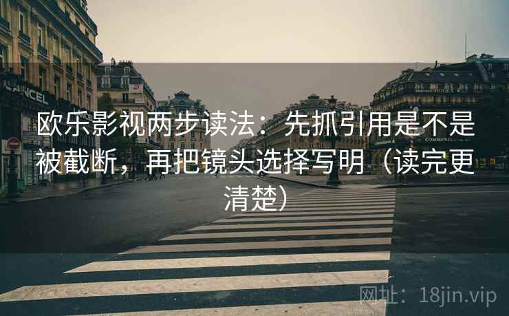 欧乐影视两步读法：先抓引用是不是被截断，再把镜头选择写明（读完更清楚）