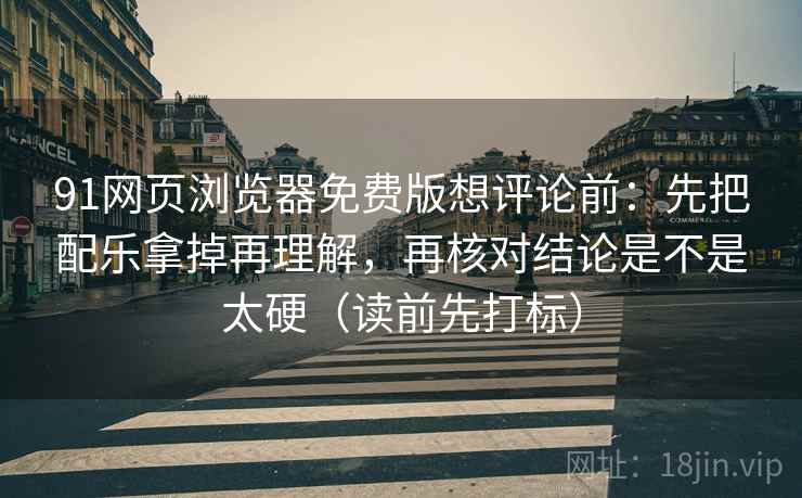 91网页浏览器免费版想评论前：先把配乐拿掉再理解，再核对结论是不是太硬（读前先打标）