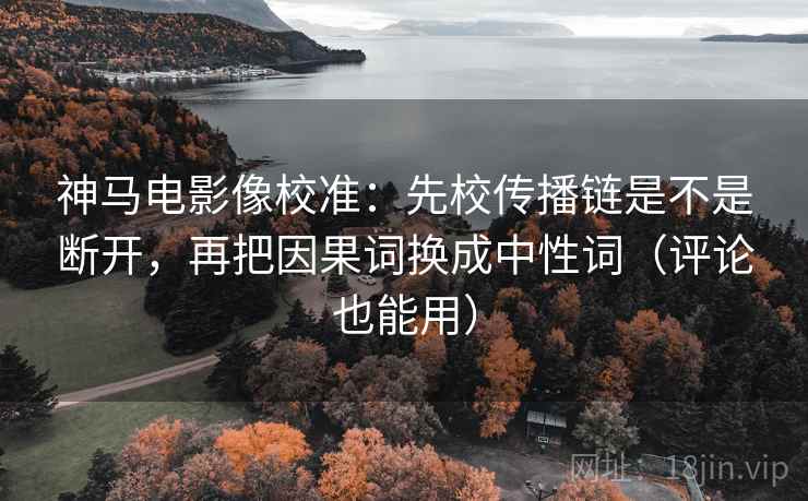 神马电影像校准：先校传播链是不是断开，再把因果词换成中性词（评论也能用）