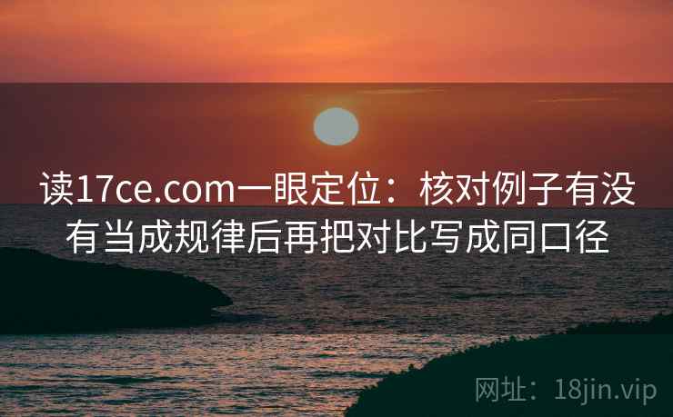 读17ce.com一眼定位：核对例子有没有当成规律后再把对比写成同口径