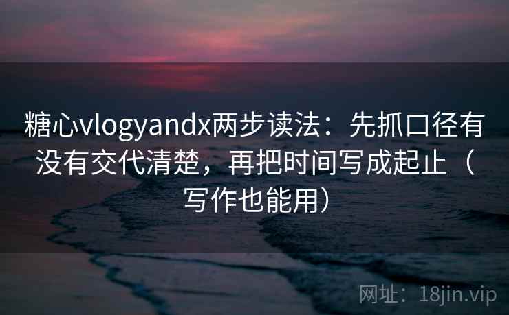 糖心vlogyandx两步读法：先抓口径有没有交代清楚，再把时间写成起止（写作也能用）