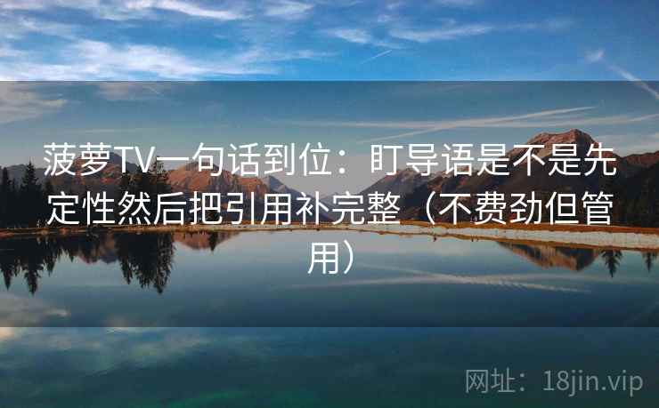 菠萝TV一句话到位：盯导语是不是先定性然后把引用补完整（不费劲但管用）