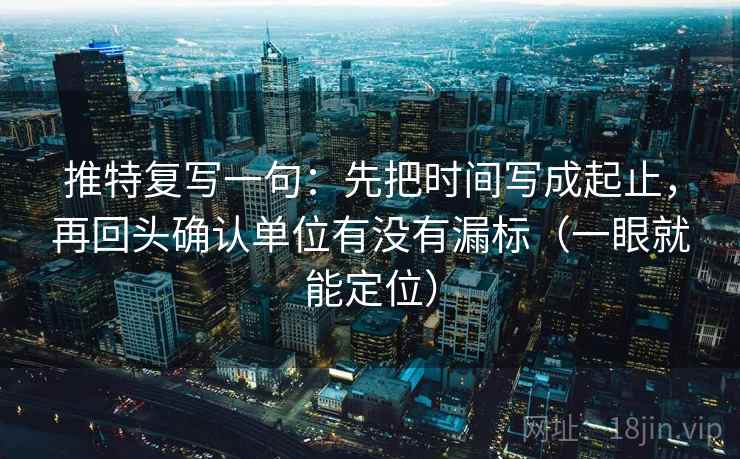 推特复写一句：先把时间写成起止，再回头确认单位有没有漏标（一眼就能定位）