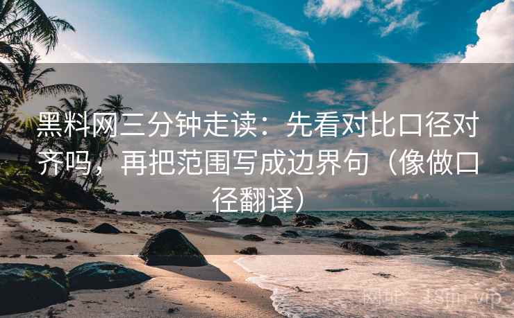 黑料网三分钟走读：先看对比口径对齐吗，再把范围写成边界句（像做口径翻译）