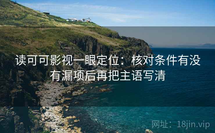 读可可影视一眼定位：核对条件有没有漏项后再把主语写清