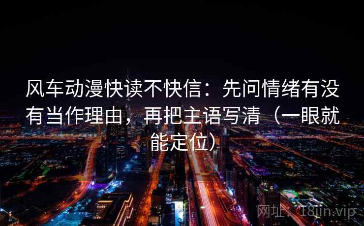 风车动漫快读不快信：先问情绪有没有当作理由，再把主语写清（一眼就能定位）