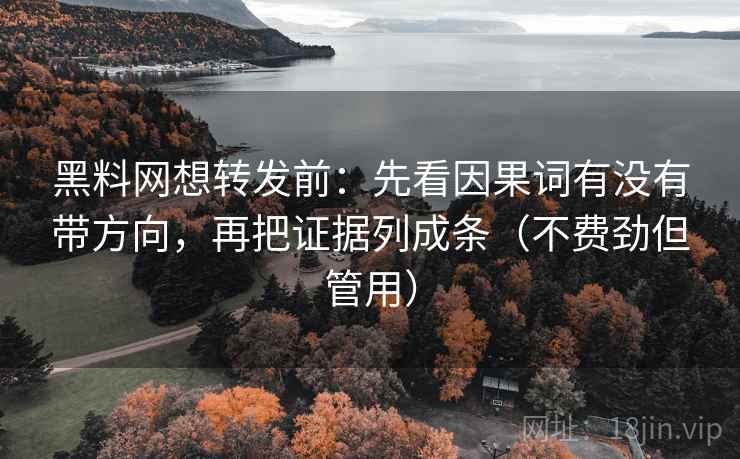 黑料网想转发前：先看因果词有没有带方向，再把证据列成条（不费劲但管用）