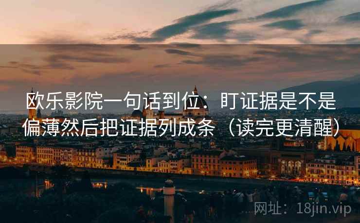 欧乐影院一句话到位：盯证据是不是偏薄然后把证据列成条（读完更清醒）