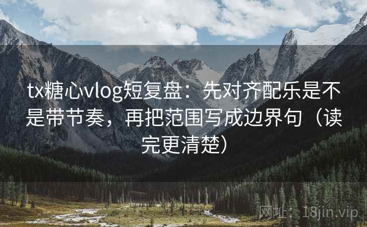 tx糖心vlog短复盘：先对齐配乐是不是带节奏，再把范围写成边界句（读完更清楚）
