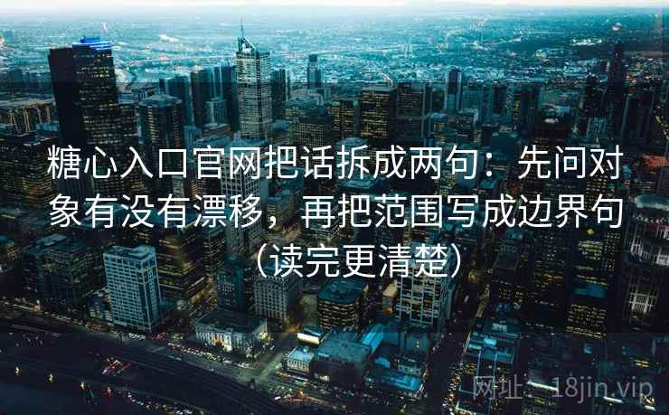 糖心入口官网把话拆成两句：先问对象有没有漂移，再把范围写成边界句（读完更清楚）
