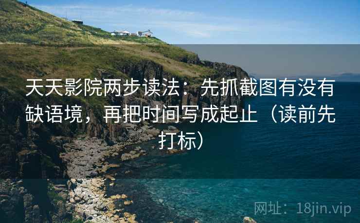 天天影院两步读法：先抓截图有没有缺语境，再把时间写成起止（读前先打标）
