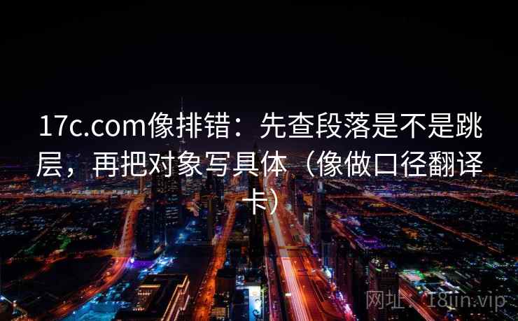 17c.com像排错：先查段落是不是跳层，再把对象写具体（像做口径翻译卡）