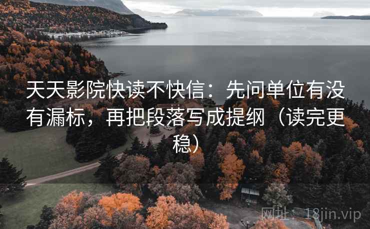 天天影院快读不快信:先问单位有没有漏标,再把段落写成提纲(读完更稳) 天天影院快读不快信:先问单位有没有漏标,再把段落写成提纲(读完更稳)