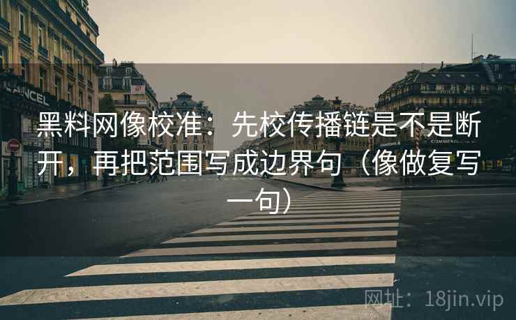 黑料网像校准：先校传播链是不是断开，再把范围写成边界句（像做复写一句）