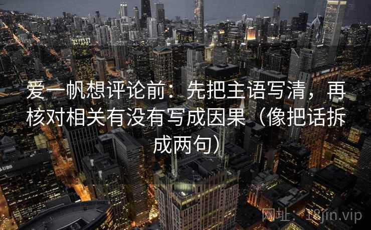 爱一帆想评论前：先把主语写清，再核对相关有没有写成因果（像把话拆成两句）
