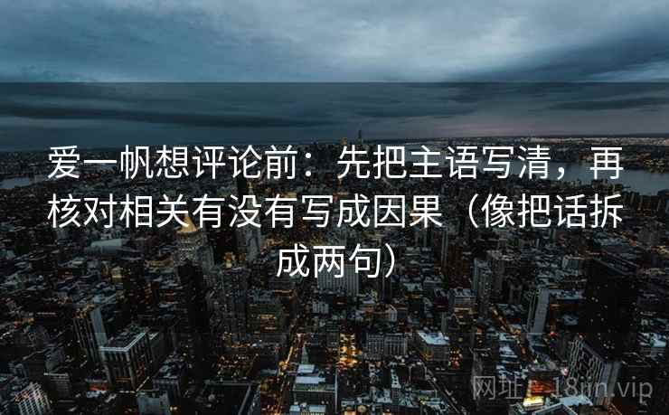 爱一帆想评论前：先把主语写清，再核对相关有没有写成因果（像把话拆成两句）
