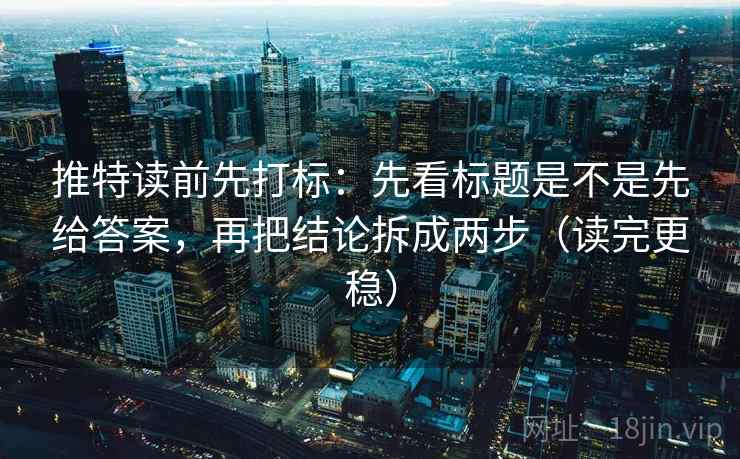 推特读前先打标：先看标题是不是先给答案，再把结论拆成两步（读完更稳）