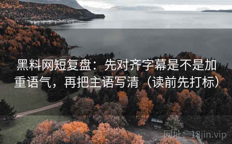 黑料网短复盘：先对齐字幕是不是加重语气，再把主语写清（读前先打标）
